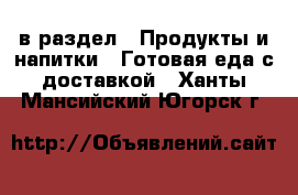  в раздел : Продукты и напитки » Готовая еда с доставкой . Ханты-Мансийский,Югорск г.